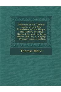 Memoirs of Sir Thomas More, with a New Translation of His Utopia, His History of King Richard III, and His Latin Poems. [Ed.] by A. Cayley - Primary Source Edition