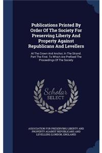 Publications Printed By Order Of The Society For Preserving Liberty And Property Against Republicans And Levellers