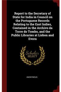 Report to the Secretary of State for India in Council on the Portuguese Records Relating to the East Indies, Contained in the Archivo Da Torre Do Tombo, and the Public Libraries at Lisbon and Evora