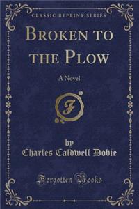 Broken to the Plow: A Novel (Classic Reprint)