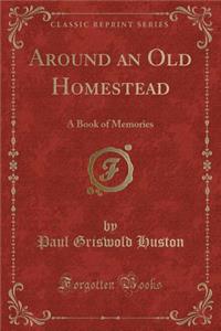 Around an Old Homestead: A Book of Memories (Classic Reprint)