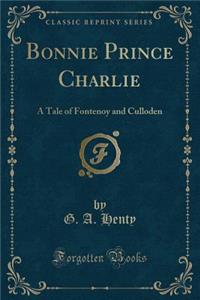 Bonnie Prince Charlie: A Tale of Fontenoy and Culloden (Classic Reprint)