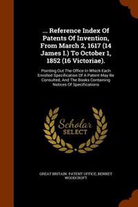 ... Reference Index of Patents of Invention, from March 2, 1617 (14 James I.) to October 1, 1852 (16 Victoriae).: Pointing Out the Office in Which Eac
