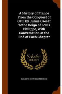A History of France From the Conquest of Gaul by Julius Caesar Tothe Reign of Louis Philippe, With Conversation at the End of Each Chapter