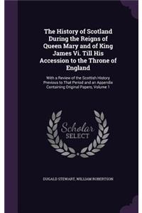 The History of Scotland During the Reigns of Queen Mary and of King James Vi. Till His Accession to the Throne of England