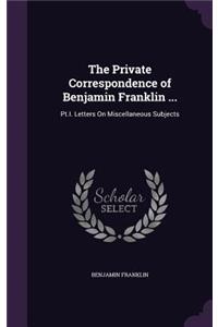 Private Correspondence of Benjamin Franklin ...: Pt.I. Letters On Miscellaneous Subjects