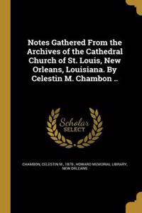 Notes Gathered from the Archives of the Cathedral Church of St. Louis, New Orleans, Louisiana. by Celestin M. Chambon ..