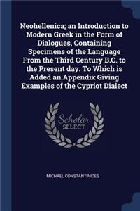 Neohellenica; an Introduction to Modern Greek in the Form of Dialogues, Containing Specimens of the Language From the Third Century B.C. to the Present day. To Which is Added an Appendix Giving Examples of the Cypriot Dialect