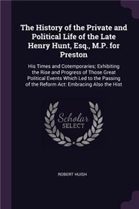 History of the Private and Political Life of the Late Henry Hunt, Esq., M.P. for Preston