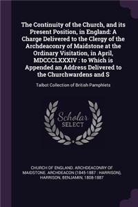 Continuity of the Church, and its Present Position, in England: A Charge Delivered to the Clergy of the Archdeaconry of Maidstone at the Ordinary Visitation, in April, MDCCCLXXXIV: to Which is Appended an Address