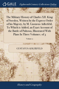 Military History of Charles XII. King of Sweden, Written by the Express Order of his Majesty, by M. Gustavus Adlerfeld, To Which is Added, an Exact Account of the Battle of Pultowa, Illustrated With Plans In Three Volumes. of 3; Volume 2