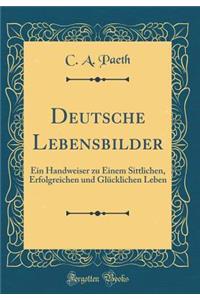 Deutsche Lebensbilder: Ein Handweiser Zu Einem Sittlichen, Erfolgreichen Und GlÃ¼cklichen Leben (Classic Reprint)