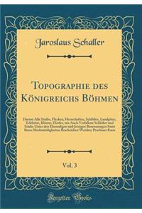 Topographie Des KÃ¶nigreichs BÃ¶hmen, Vol. 3: Darinn Alle StÃ¤dte, Flecken, Herrschaften, SchlÃ¶Ã?er, LandgÃ¼ter, Edelsitze, KlÃ¶ster, DÃ¶rfer, Wie Auch Verfallene SchlÃ¶Ã?er Und StÃ¤dte Unter Den Ehemaligen Und Jetzigen Benennungen Samt Ihren Merk