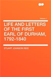 Life and Letters of the First Earl of Durham, 1792-1840 Volume 1