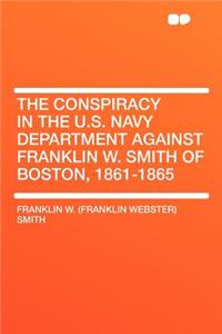 The Conspiracy in the U.S. Navy Department Against Franklin W. Smith of Boston, 1861-1865