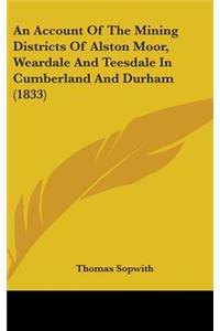 Account Of The Mining Districts Of Alston Moor, Weardale And Teesdale In Cumberland And Durham (1833)