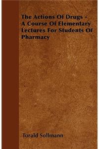 The Actions Of Drugs - A Course Of Elementary Lectures For Students Of Pharmacy