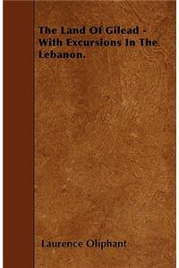 The Land Of Gilead - With Excursions In The Lebanon.