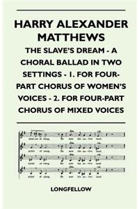 Harry Alexander Matthews - The Slave's Dream - A Choral Ballad in Two Settings - 1. For Four-Part Chorus of Women's Voices - 2. For Four-Part Chorus of Mixed Voices