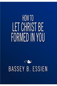 How to Let Christ Be Formed in You