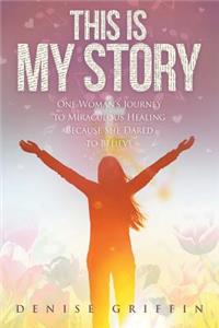 This Is My Story: One Woman's Journey to Miraculous Healing Because She Dared to Believe