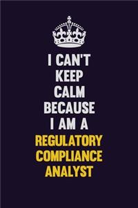 I Can't Keep Calm Because I Am A Regulatory Compliance Analyst