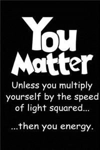 You Matter - Unless you multiply yourself by the speed of light squared than you energy