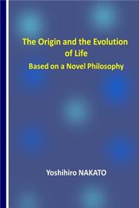 Origin and the Evolution of Life Based on a Novel Philosophy