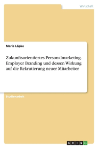 Zukunftsorientiertes Personalmarketing. Employer Branding und dessen Wirkung auf die Rekrutierung neuer Mitarbeiter