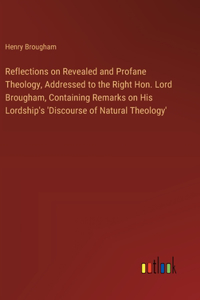 Reflections on Revealed and Profane Theology, Addressed to the Right Hon. Lord Brougham, Containing Remarks on His Lordship's 'Discourse of Natural Theology'