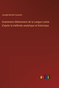 Grammaire élémentaire de la Langue Latine d'après la méthode analytique et historique