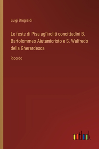 Le feste di Pisa agl'incliti concittadini B. Bartolommeo Aiutamicristo e S. Walfredo della Gherardesca