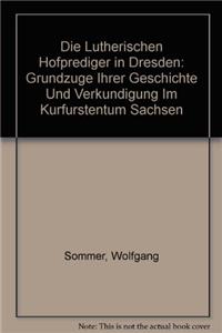Die Lutherischen Hofprediger in Dresden: Grundzuege Ihrer Geschichte Und Verkuendigung Im Kurfuerstentum Sachsen