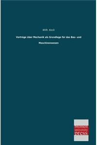 Vortrage Uber Mechanik ALS Grundlage Fur Das Bau- Und Maschinenwesen