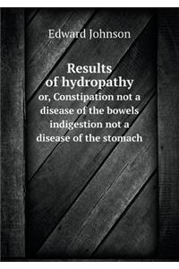 Results of Hydropathy Or, Constipation Not a Disease of the Bowels Indigestion Not a Disease of the Stomach