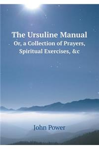 The Ursuline Manual Or, a Collection of Prayers, Spiritual Exercises, &c
