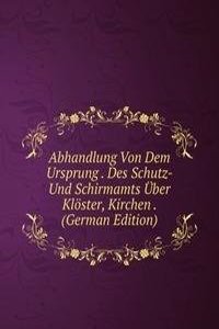 Abhandlung Von Dem Ursprung . Des Schutz- Und Schirmamts Uber Kloster, Kirchen . (German Edition)