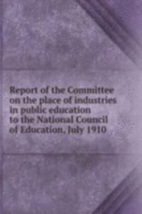 Report of the Committee on the place of industries in public education to the National Council of Education, July 1910