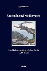 Un Confine Nel Mediterraneo: L'Adriatico Orientale Tra Italia E Slavia (1300-1900)