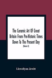 Ceramic Art Of Great Britain From Pre-Historic Times Down To The Present Day