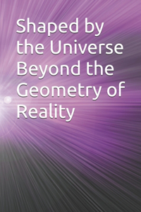 Shaped by the Universe Beyond the Geometry of Reality