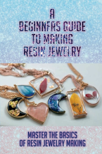 A Beginners Guide To Making Resin Jewelry