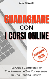 Guadagnare Con I Corsi Online: Trasforma Le Tue Conoscenze in Una Rendita Passiva E Approfitta Della Crescita del Mercato Della Formazione Online