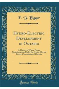 Hydro-Electric Development in Ontario: A History of Water-Power Administration, Under the Hydro-Electric Power, Commission of Ontario (Classic Reprint)