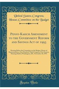 Penny-Kasich Amendment to the Government Reform and Savings Act of 1993: Hearing Before the Committee on the Budget, House of Representatives, One Hundred Third Congress, First Session, Hearing Held in Washington, DC, November 10, 1993 (Classic Rep