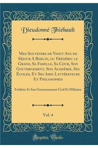 Mes Souvenirs de Vingt Ans de Séjour A Berlin, ou Frédéric le Grand, Sa Famille, Sa Cour, Son Gouvernement, Son Académie, Ses Écoles, Et Ses Amis Littérateurs Et Philosophes, Vol. 4: Frédéric Et Son Gouvernement Civil Et Militaire (Classic Reprint)