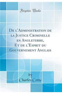 De l'Administration de la Justice Criminelle en Angleterre, Et de l'Esprit du Gouvernement Anglais (Classic Reprint)