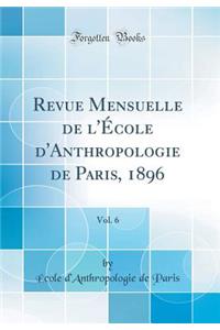 Revue Mensuelle de l'Ã?cole d'Anthropologie de Paris, 1896, Vol. 6 (Classic Reprint)