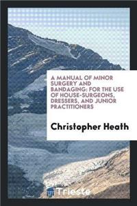 Manual of Minor Surgery and Bandaging for the Use of House-Surgeons, Dressers, and Junior Practitioners