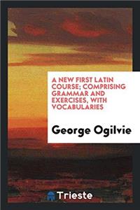 A New First Latin Course; Comprising Grammar and Exercises, with Vocabularies